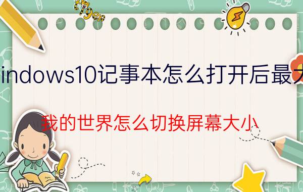 windows10记事本怎么打开后最大化 我的世界怎么切换屏幕大小？